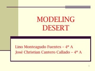1
MODELING
DESERT
Lino Monteagudo Fuentes – 4º A
José Christian Cantero Callado – 4º A
 