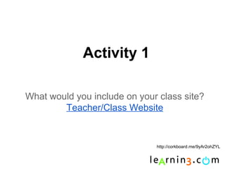Activity 1

What would you include on your class site?
        Teacher/Class Website


                              http://corkboard.me/9yAr2ohZYL
 