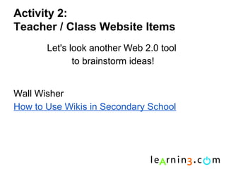 Activity 2:
Teacher / Class Website Items
       Let's look another Web 2.0 tool
              to brainstorm ideas!


Wall Wisher
How to Use Wikis in Secondary School
 