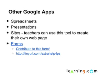 Other Google Apps
•   Spreadsheets
•   Presentations
•   Sites - teachers can use this tool to create
    their own web page
•   Forms
    o   Contribute to this form!
    o   http://tinyurl.com/extrahelp-lps
 