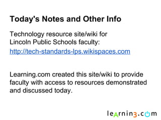 Today's Notes and Other Info
Technology resource site/wiki for
Lincoln Public Schools faculty:
http://tech-standards-lps.wikispaces.com


Learning.com created this site/wiki to provide
faculty with access to resources demonstrated
and discussed today.
 