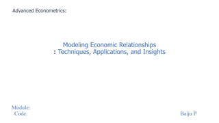 Modeling Economic Relationships
: Techniques, Applications, and Insights
Advanced Econometrics:
Module:
Code: Baiju P
 