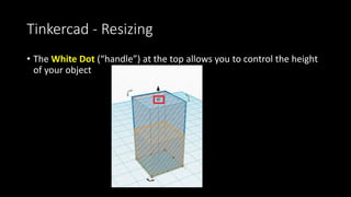 Tinkercad - Resizing (Scaling)
• When you select and object, there are black and white dots (the
“Scaling Handles”)
 