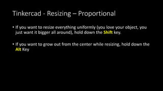 Tinkercad - Resizing
• White Dots scale two sizes (dimensions) at once
• Black Dots scale one size
• Hint: You can tell what sides you are resizing by the numbers
 