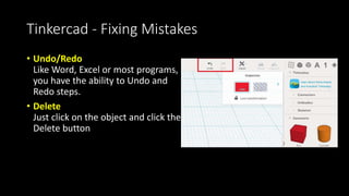 Tinkercad - Resizing – Proportional
• If you want to resize everything uniformly (you love your object, you
just want it bigger all around), hold down the Shift key.
• If you want to grow out from the center while resizing, hold down the
Alt Key
 