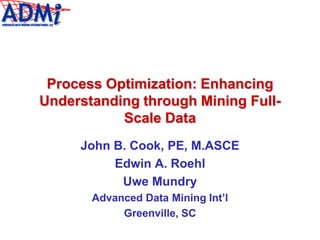 Process Optimization: Enhancing
Understanding through Mining Full-
Scale Data
John B. Cook, PE, M.ASCE
Edwin A. Roehl
Uwe Mundry
Advanced Data Mining Int’l
Greenville, SC
 