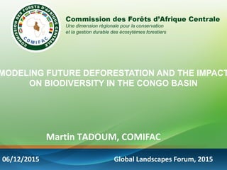 MODELING FUTURE DEFORESTATION AND THE IMPACT
ON BIODIVERSITY IN THE CONGO BASIN
Martin TADOUM, COMIFAC
Global Landscapes Forum, 201506/12/2015
 
