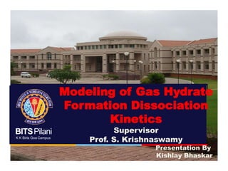 BITSPilani
K K Birla Goa Campus
Modeling of Gas Hydrate
Formation Dissociation
Kinetics
Supervisor
Prof. S. Krishnaswamy
Presentation By
Kishlay Bhaskar
 