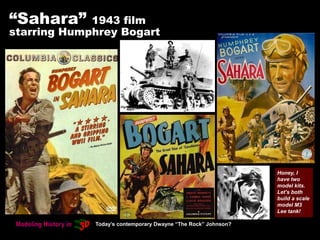 “Sahara” 1943 film
starring Humphrey Bogart
Honey, I
have two
model kits.
Let’s both
build a scale
model M3
Lee tank!
Today’s contemporary Dwayne “The Rock” Johnson?
 