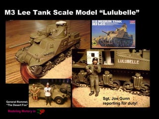 M3 Lee Tank Scale Model “Lulubelle”
Sgt. Joe Gunn
reporting for duty!
General Rommel,
“The Desert Fox”
 