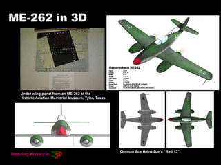ME-262 in 3D
Under wing panel from an ME-262 at the
Historic Aviation Memorial Museum, Tyler, Texas
German Ace Heinz Bar’s “Red 13”
 