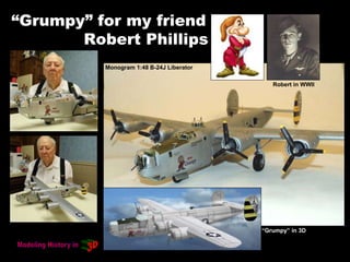 Monogram 1:48 B-24J Liberator
Robert in WWII
“Grumpy” in 3D
“Grumpy” for my friend
Robert Phillips
 