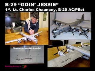 B-29 “GOIN’ JESSIE”
1st. Lt. Charles Chauncey, B-29 AC/Pilot
Chauncey signs B-29 model
 