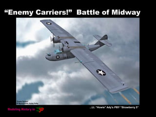 “Enemy Carriers!” Battle of Midway
...Lt. “Howie” Ady’s PBY “Strawberry 5”
 
