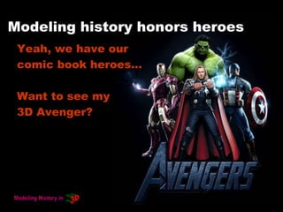Modeling history honors heroes
Yeah, we have our
comic book heroes…
Want to see my
3D Avenger?
 