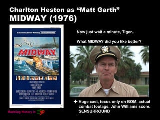 Charlton Heston as “Matt Garth”
MIDWAY (1976)
Now just wait a minute, Tiger…
What MIDWAY did you like better?
Huge cast, focus only on BOM, actual
combat footage, John Williams score.
SENSURROUND
+
 