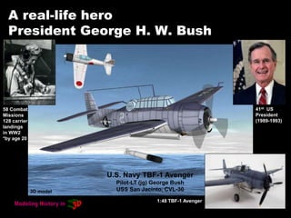 A real-life hero
President George H. W. Bush
U.S. Navy TBF-1 Avenger
Pilot-LT (jg) George Bush
USS San Jacinto, CVL-30
58 Combat
Missions
128 carrier
landings
in WW2
*by age 20
41st US
President
(1989-1993)
1:48 TBF-1 Avenger
3D model
 