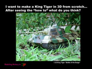 I want to make a King Tiger in 3D from scratch…
After seeing the “how to” what do you think?
1:35 King Tiger “Battle of the Bulge”
 