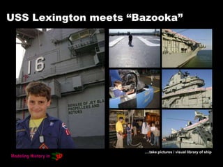 USS Lexington meets “Bazooka”
….take pictures / visual library of ship
 