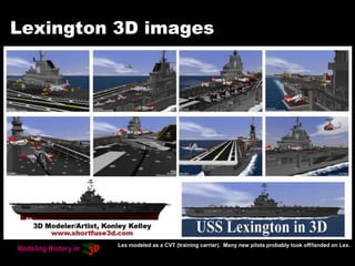 Lexington 3D images
Lex modeled as a CVT (training carrier). Many new pilots probably took off/landed on Lex.
 