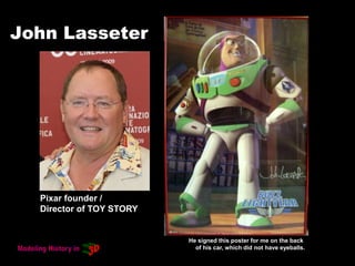 John Lasseter
He signed this poster for me on the back
of his car, which did not have eyeballs.
Pixar founder /
Director of TOY STORY
 