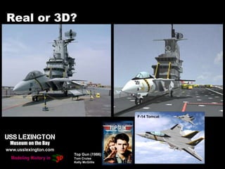 Real or 3D?
F-14 Tomcat
www.usslexington.com
Museum on the Bay
Top Gun (1986)
Tom Cruise
Kelly McGillis
 