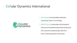 Cellular Dynamics International
• iCell® products: Terminally differentiated cells
representing “typical” human biology
• ...