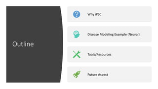 Outline
Why iPSC
Disease Modeling Example (Neural)
Tools/Resources
Future Aspect
 