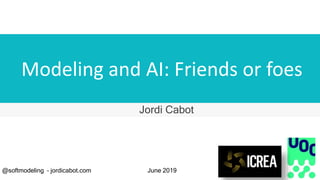 Modeling and AI: Friends or foes
Jordi Cabot
@softmodeling – jordicabot.com June 2019
 