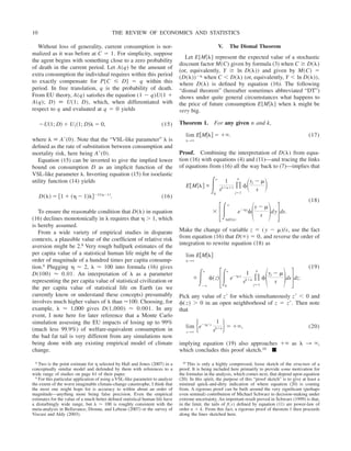 Without loss of generality, current consumption is nor-
malized as it was before at C ⫽ 1. For simplicity, suppose
the agent begins with something close to a zero probability
of death in the current period. Let A(q) be the amount of
extra consumption the individual requires within this period
to exactly compensate for P[C ⱕ D] ⫽ q within this
period. In free translation, q is the probability of death.
From EU theory, A(q) satisfies the equation (1 ⫺ q)U(1 ⫹
A(q); D) ⬅ U(1; D), which, when differentiated with
respect to q and evaluated at q ⫽ 0 yields
⫺U共1; D兲 ⫹ U1共1; D兲␭ ⫽ 0, (15)
where ␭ ⬅ A⬘(0). Note that the “VSL-like parameter” ␭ is
defined as the rate of substitution between consumption and
mortality risk, here being A⬘(0).
Equation (15) can be inverted to give the implied lower
bound on consumption D as an implicit function of the
VSL-like parameter ␭. Inverting equation (15) for isoelastic
utility function (14) yields
D共␭兲 ⫽ 关1 ⫹ 共␩ ⫺ 1兲␭兴⫺1/共␩⫺1兲
. (16)
To ensure the reasonable condition that D(␭) in equation
(16) declines monotonically in ␭ requires that ␩ ⬎ 1, which
is hereby assumed.
From a wide variety of empirical studies in disparate
contexts, a plausible value of the coefficient of relative risk
aversion might be 2.8 Very rough ballpark estimates of the
per capita value of a statistical human life might be of the
order of magnitude of a hundred times per capita consump-
tion.9 Plugging ␩ ⬇ 2, ␭ ⬇ 100 into formula (16) gives
D(100) ⬇ 0.01. An interpretation of ␭ as a parameter
representing the per capita value of statistical civilization or
the per capita value of statistical life on Earth (as we
currently know or understand these concepts) presumably
involves much higher values of ␭ than ⬇100. Choosing, for
example, ␭ ⬇ 1,000 gives D(1,000) ⬇ 0.001. In any
event, I note here for later reference that a Monte Carlo
simulation assessing the EU impacts of losing up to 99%
(much less 99.9%) of welfare-equivalent consumption in
the bad fat tail is very different from any simulations now
being done with any existing empirical model of climate
change.
V. The Dismal Theorem
Let E[M兩␭] represent the expected value of a stochastic
discount factor M(C) given by formula (3) when C ⱖ D(␭)
(or, equivalently, Y ⱖ ln D(␭)) and given by M(C) ⫽
(D(␭))⫺␩ when C ⬍ D(␭) (or, equivalently, Y ⬍ ln D(␭)),
where D(␭) is defined by equation (16). The following
“dismal theorem” (hereafter sometimes abbreviated “DT”)
shows under quite general circumstances what happens to
the price of future consumption E[M兩␭] when ␭ might be
very big.
Theorem 1. For any given n and k,
lim
␭3⬁
E关M兩␭兴 ⫽ ⫹⬁. (17)
Proof. Combining the interpretation of D(␭) from equa-
tion (16) with equations (4) and (11)—and tracing the links
of equations from (16) all the way back to (7)—implies that
E关M兩␭兴 ⬀ 冕0
⬁
1
sk⫹n⫹1 写
j⫽1
n
␾冉yj ⫺ ␮
s
冊
(18)
⫻ 冋冕lnD共␭兲
⬁
e⫺␩y
␾冉y ⫺ ␮
s 冊dy册ds.
Make the change of variable z ⫽ ( y ⫺ ␮)/s, use the fact
from equation (16) that D(⬁) ⫽ 0, and reverse the order of
integration to rewrite equation (18) as
lim
␭3⬁
E关M兩␭兴
⬀ 冕⫺⬁
⬁
␾共z兲冋冕0
⬁
e⫺␩zs
1
sk⫹n 写
j⫽1
n
␾冉yj ⫺ ␮
s 冊ds册dz.
(19)
Pick any value of z⬘ for which simultaneously z⬘ ⬍ 0 and
␾(z) ⬎ 0 in an open neighborhood of z ⫽ z⬘. Then note
that
lim
s3⬁
再e⫺␩z⬘s
1
sk⫹n冎⫽ ⫹⬁, (20)
implying equation (19) also approaches ⫹⬁ as ␭ 3 ⬁,
which concludes this proof sketch.10 ■
8 Two is the point estimate for ␩ selected by Hall and Jones (2007) in a
conceptually similar model and defended by them with references to a
wide range of studies on page 61 of their paper.
9 For this particular application of using a VSL-like parameter to analyze
the extent of the worst imaginable climate-change catastrophe, I think that
the most one might hope for is accuracy to within about an order of
magnitude—anything more being false precision. Even the empirical
estimates for the value of a much better defined statistical human life have
a disturbingly wide range, but ␭ ⬇ 100 is roughly consistent with the
meta-analysis in Bellavance, Dionne, and Lebeau (2007) or the survey of
Viscusi and Aldy (2003).
10 This is only a highly compressed, loose sketch of the structure of a
proof. It is being included here primarily to provide some motivation for
the formulas in the analysis, which comes next, that depend upon equation
(20). In this spirit, the purpose of this “proof sketch” is to give at least a
minimal quick-and-dirty indication of where equation (20) is coming
from. A rigorous proof can be built around the very significant (perhaps
even seminal) contribution of Michael Schwarz to decision-making under
extreme uncertainty. An important result proved in Schwarz (1999) is that,
in the limit, the tails of f( y) defined by equation (11) are power-law of
order n ⫹ k. From this fact, a rigorous proof of theorem 1 then proceeds
along the lines sketched here.
THE REVIEW OF ECONOMICS AND STATISTICS
10
 