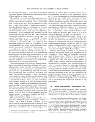 that DT might also apply to a few other environmental
catastrophes does not constitute a valid reason for excluding
DT from applying to climate change.
The simplistic two-period setup of this paper ignores or
suppresses some important features of the climate-change
problem. For instance, the really high values of ⌬T are more
likely to arrive (if they arrive at all) at further-distant future
times. A more careful model of temperature dynamics16
shows that the flavor of the two-period model survives this
over-simplification via the following intuitive logic. If ␶ is
the time of possible arrival of really high values of ⌬T, then
distant-future ␶ is associated with low ␤ in formula (4), and
once again we have the bedeviling (for CBA) existence of
pointwise but nonuniform convergence—here in ␭ and ␶ (or
␭ and ␤). For any given ␭ ⬍ ⬁, ␶ 3 ⬁ implies ␤ 3 0, which
in equation (4) implies E[M] 3 0. But for any given ␤ ⬎
0, from DT ␭ 3 ⬁ implies E[M] 3 ⬁. Again here, this
nonuniform-convergence aspect of the problem is what
turns fat-tailed CBA into such an empirical-numerical night-
mare for the economic evaluation of climate change.
A simplistic two-period setup also represses the real-
option value of waiting and learning. Concerning this as-
pect, however, with climate change we are on the four horns
of two dilemmas. The horns of the first dilemma are the twin
facts that built-up stocks of GHGs might end up ex post
representing a hugely expensive irreversible accumulation,
but so too might massive investments in noncarbon tech-
nologies that are at least partly unnecessary.
The second dilemma is the following. Because climate-
change catastrophes develop slower than some other poten-
tial catastrophes, there is ostensibly somewhat more chance
for learning and mid-course corrections with global warm-
ing relative to, say, biotechnology (but not necessarily
relative to asteroids when a good tracking system is in
place). The possibility of “learning by doing” may well be
a more distinctive feature of global-warming disasters than
some other disasters, and in that sense deserves to be part of
an optimal climate-change policy. The other horn of this
second dilemma, however, is the nasty fact that the ultimate
climate response to GHGs has tremendous inertial pipeline-
commitment lags of several centuries (via the carbon cycle).
When all is said and done, I don’t think there is a smoking
gun in the biotechnology, asteroid, or any other catastrophe
scenario quite like the idea that a crude amalgamation of
numbers from the most recent peer-reviewed published
scientific articles is suggesting something like P[S2 ⬎
10⬚C] ⬇ 5% and P[S2 ⬎ 20⬚C] ⬇ 1%.
Global climate change unfolds over a timescale of cen-
turies and, through the power of compound interest, a
standard CBA of what to do now to mitigate GHGs is
hugely sensitive to the discount rate that is postulated. This
has produced some sharp disagreements among economists
about what is an “ethical” value of the rate of pure time
preference ␦ (and the CRRA coefficient ␩) to use for
intergenerational discounting in the deterministic version
(s ⫽ 0) of the Ramsey equation (6) that forms the analytical
backbone for most studies of the economics of climate
change.17 For the model of this paper, which is based on
structural uncertainty, arguments about what values of ␦ to
use in equations (5) or (6) translate into arguments about
what values of ␤ to use in the model’s structural-uncertainty
generalization of the Ramsey equation (4). (A zero rate of
pure time preference ␦ ⫽ 0 in equation [6] corresponds to
␤ ⫽ 1 in equation [4].) In this connection, theorem 1 seems
to be saying that no matter what values of ␤ or ␩ are
selected, so long as ␩ ⬎ 0 and ␤ ⬎ 0 (equivalent to ␦ ⬍ ⬁),
any big-␭ CBA of GHG-mitigation policy should be pre-
sumed (until shown otherwise empirically) to be affected by
fat-tailed structural uncertainty. The relevance of this pre-
sumption is brought home starkly by a simple numerical
example based on equations (14) and (16) that if ␭ ⬇ 1,000
and the probability of a life-ending catastrophe is ⬇0.005,
then for ␩ ⬇ 2 the (undiscounted) willingness to pay to
avoid this catastrophe is ⬇83% of consumption.
Expected utility theory in the form of DT seems to be
suggesting here that the debate about discounting may be
secondary to a debate about the open-ended catastrophic
reach of climate disasters. While it is always fair game to
challenge the assumptions of a model, when theory provides
a generic result (like “free trade is Pareto optimal” or
“steady growth eventually outstrips one-time change”) the
burden of proof is commonly taken as being upon whoever
wants to overrule the theorem in a particular application.
The burden of proof in climate-change CBA is presump-
tively upon whoever calculates expected discounted utilities
without considering that structural uncertainty might matter
more than discounting or pure risk. Such a middle-of-the-
distribution modeler should be prepared to explain why the
bad fat tail of the posterior-predictive PDF does not play a
significant role in climate-change CBA when it is combined
with a specification that assigns high disutility to high
temperatures.
VII. Possible Implications for Climate-Change Policy
A so-called integrated assessment model (hereafter
“IAM”) for climate change is a multiequation computerized
model linking aggregate economic growth with simple cli-
mate dynamics to analyze the economic impacts of global
16 Available upon request as Weitzman, “Some Dynamic Implications of
the Climate-Sensitivity Inference Problem” (2008).
17 While this contentious intergenerational-discounting issue has long
existed (see, for example, the various essays in Portney & Weyant, 1999),
it has been elevated to recent prominence by publication of the contro-
versial Stern Review of the Economics of Climate Change (2007). The
Review argues for a base case of preference-parameter values ␦ ⬇ 0 and
␩ ⬇ 1, on which its strong conclusions depend analytically. Alternative
views of intergenerational discounting are provided in, for example,
Dasgupta (2007), Nordhaus (2007), and Weitzman (2007b). The last of
these also contains a heuristic exposition of the contents of this paper, as
well as giving Stern some credit for emphasizing informally the great
uncertainties associated with climate change.
THE ECONOMICS OF CATASTROPHIC CLIMATE CHANGE 15
 