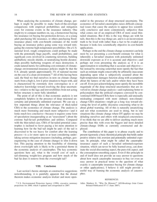 When analyzing the economics of climate change, per-
haps it might be possible to make back-of-the-envelope
comparisons with empirical probabilities and mitigation
costs for extreme events in the insurance industry. One
might try to compare numbers on, say, a homeowner buying
fire insurance (or buying fire-protection devices, or a young
adult purchasing life insurance, or others purchasing flood-
insurance plans) with cost-benefit estimates of the world
buying an insurance policy going some way toward miti-
gating the extreme high-temperature possibilities. On a U.S.
national level, rough comparisons could perhaps be made
with the potentially huge payoffs, small probabilities, and
significant costs involved in countering terrorism, building
antiballistic missile shields, or neutralizing hostile dictator-
ships possibly harboring weapons of mass destruction. A
crude natural metric for calibrating cost estimates of climate-
change environmental-insurance policies might be that the
U.S. already spends approximately 3% of national income
on the cost of a clean environment.21 All of this having been
said, the bind we find ourselves in now on climate change
starts from a high-␭, low-k prior situation to begin with, and
is characterized by extremely slow convergence in n of
inductive knowledge toward resolving the deep uncertain-
ties—relative to the lags and irreversibilities from not acting
before structure is more fully identified.
The point of all of this is that economic analysis is not
completely helpless in the presence of deep structural un-
certainty and potentially unlimited exposure. We can say a
few important things about the relevance of thick-tailed
CBA to the economics of climate change. The analysis is
much more frustrating and much more subjective—and it
looks much less conclusive—because it requires some form
of speculation (masquerading as an “assessment”) about the
extreme bad-fat-tail probabilities and utilities. Compared
with the thin-tailed case, CBA of fat-tailed potential catas-
trophes is inclined to favor paying a lot more attention to
learning how fat the bad tail might be and—if the tail is
discovered to be too heavy for comfort after the learning
process—is a lot more open to at least considering under-
taking serious mitigation measures (including, perhaps, geo-
engineering in the case of climate change) to slim it down
fast. This paying attention to the feasibility of slimming
down overweight tails is likely to be a perennial theme in
the economic analysis of catastrophes. The key economic
questions here are, what is the overall cost of such a
tail-slimming weight-loss program and how much of the
bad fat does it remove from the overweight tail?
VIII. Conclusion
Last section’s heroic attempts at constructive suggestions
notwithstanding, it is painfully apparent that the dismal
theorem makes economic analysis trickier and more open-
ended in the presence of deep structural uncertainty. The
economics of fat-tailed catastrophes raises difficult concep-
tual issues that cause the analysis to appear less scientifi-
cally conclusive and more contentiously subjective than
what comes out of an empirical CBA of more usual thin-
tailed situations. But if this is the way things are with fat
tails, then this is the way things are, and it is an inconvenient
truth to be lived with rather than a fact to be evaded just
because it looks less scientifically objective in cost-benefit
applications.
Perhaps in the end the climate-change economist can help
most by not presenting a cost-benefit estimate for what is
inherently a fat-tailed situation with potentially unlimited
downside exposure as if it is accurate and objective—and
perhaps not even presenting the analysis as if it is an
approximation to something that is accurate and objective—
but instead by stressing somewhat more openly the fact that
such an estimate might conceivably be arbitrarily inaccurate
depending upon what is subjectively assumed about the
high-temperature damages function along with assumptions
about the fatness of the tails and/or where they have been
cut off. Even just acknowledging more openly the incredible
magnitude of the deep structural uncertainties that are in-
volved in climate-change analysis—and explaining better to
policymakers that the artificial crispness conveyed by con-
ventional IAM-based CBAs here is especially and unusually
misleading compared with more ordinary non-climate-
change CBA situations—might go a long way toward ele-
vating the level of public discourse concerning what to do
about global warming. All of this is naturally unsatisfying
and not what economists are used to doing, but in rare
situations like climate change where DT applies we may be
deluding ourselves and others with misplaced concreteness
if we think that we are able to deliver anything much more
precise than this with even the biggest and most detailed
climate-change IAMs as currently constructed and de-
ployed.
The contribution of this paper is to phrase exactly and to
present rigorously a basic theoretical principle that holds under
positive relative risk aversion and potentially unlimited expo-
sure. In principle, what might be called the catastrophe-
insurance aspect of such a fat-tailed unlimited-exposure
situation, which can never be fully learned away, can dom-
inate the social-discounting aspect, the pure-risk aspect, and
the consumption-smoothing aspect. Even if this principle in
and of itself does not provide an easy answer to questions
about how much catastrophe insurance to buy (or even an
easy answer in practical terms to the question of what
exactly is catastrophe insurance buying for climate change
or other applications), I believe it still might provide a
useful way of framing the economic analysis of catastro-
phes.
REFERENCES
Adler, Matthew D., “Why De Minimis?” AEI-Brookings Joint Center
Related Publication 07-17 (June 2007).
21 U.S. Environmental Protection Agency (1990), executive summary
projections for 2000, which I updated and extrapolated to 2007.
THE REVIEW OF ECONOMICS AND STATISTICS
18
 