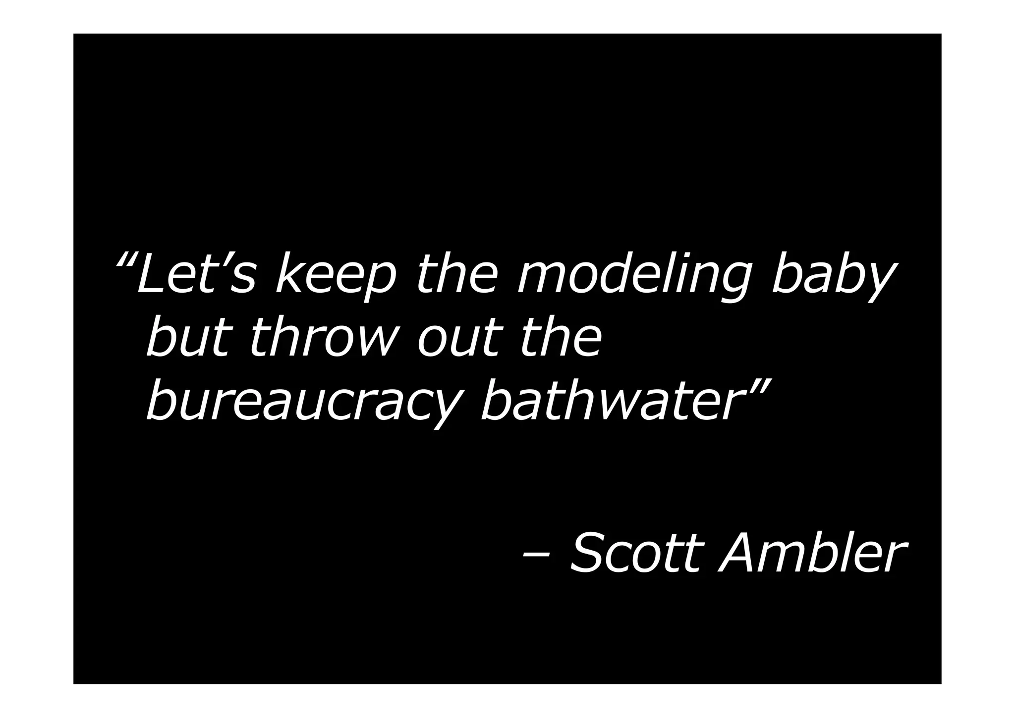 “Let’s keep the modeling baby
but throw out the
bureaucracy bathwater”
– Scott Ambler

 