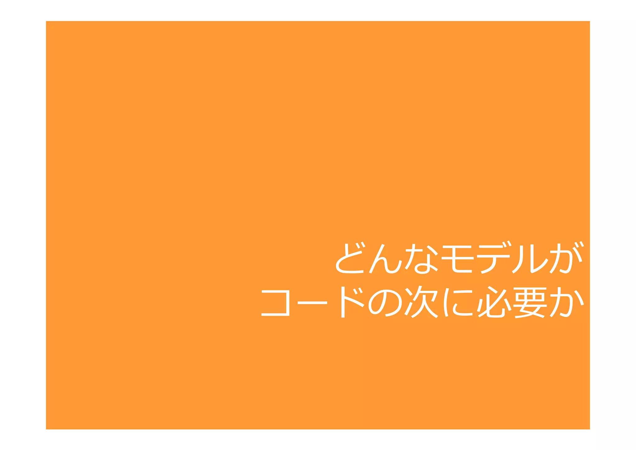 どんなモデルが
コードの次に必要か

 