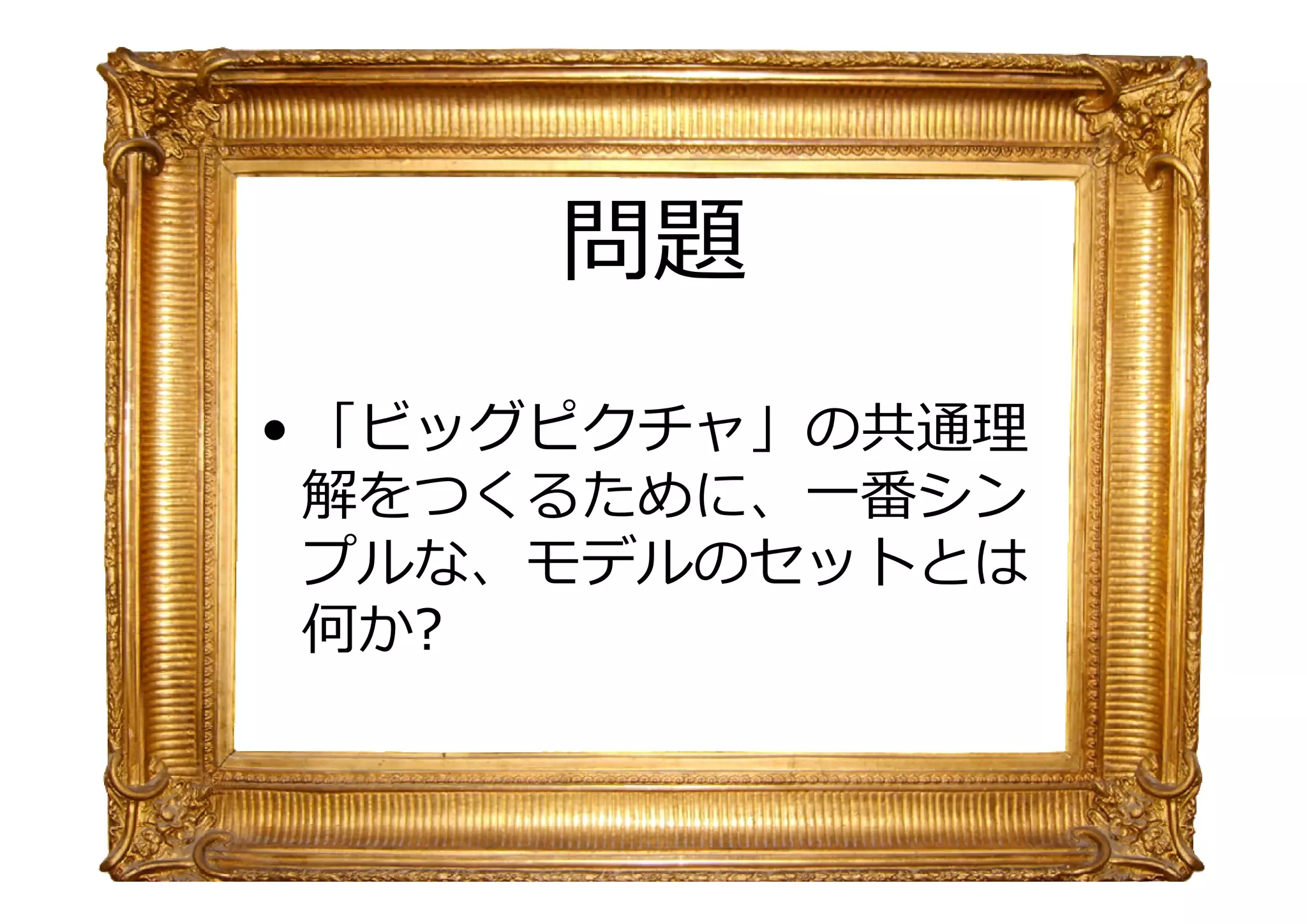 問題
• 「ビッグピクチャ」の 通
解をつくるために、一番シン
プルな、モデルのセットとは
何か?

 