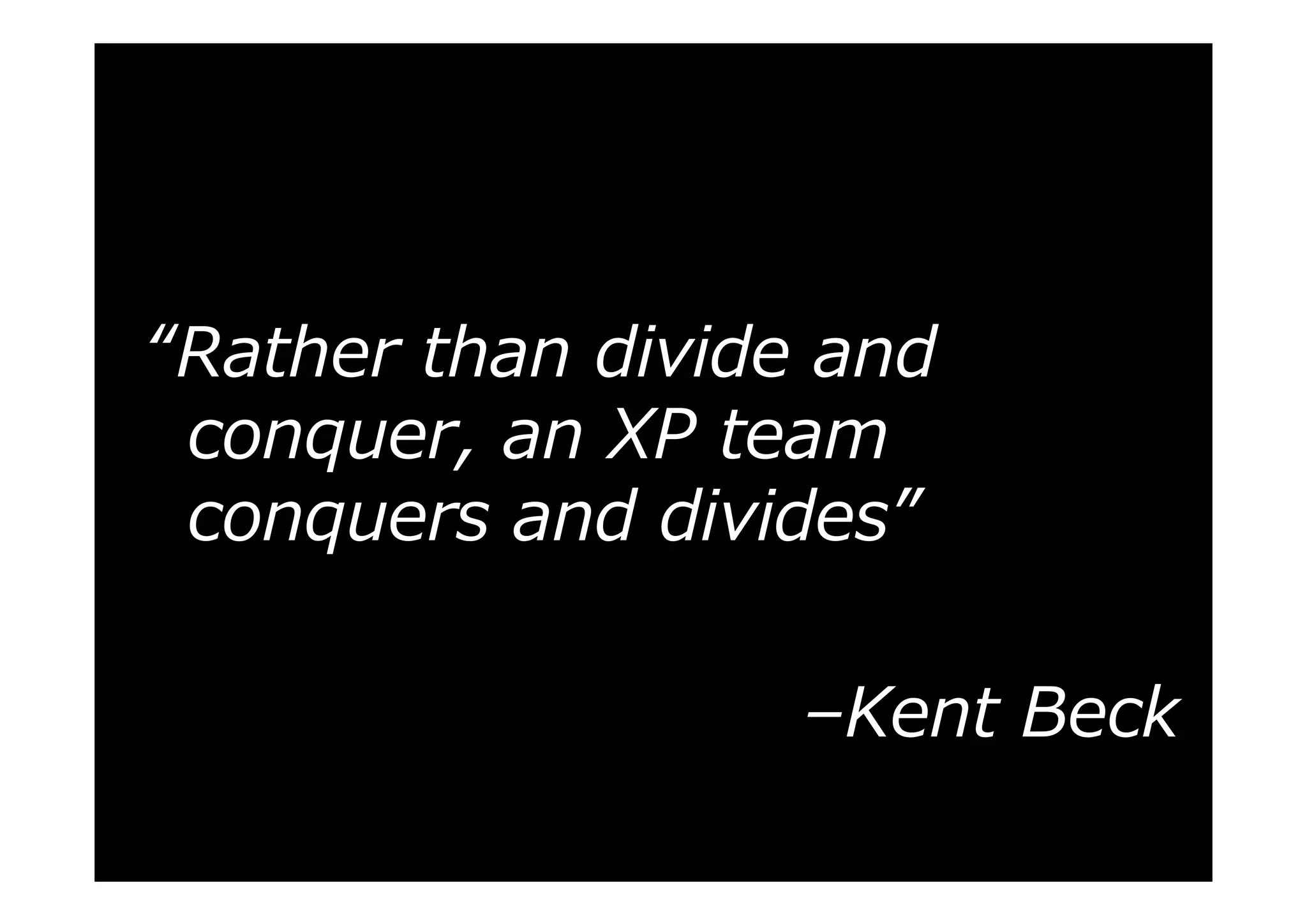 “Rather than divide and
conquer, an XP team
conquers and divides”
–Kent Beck

 