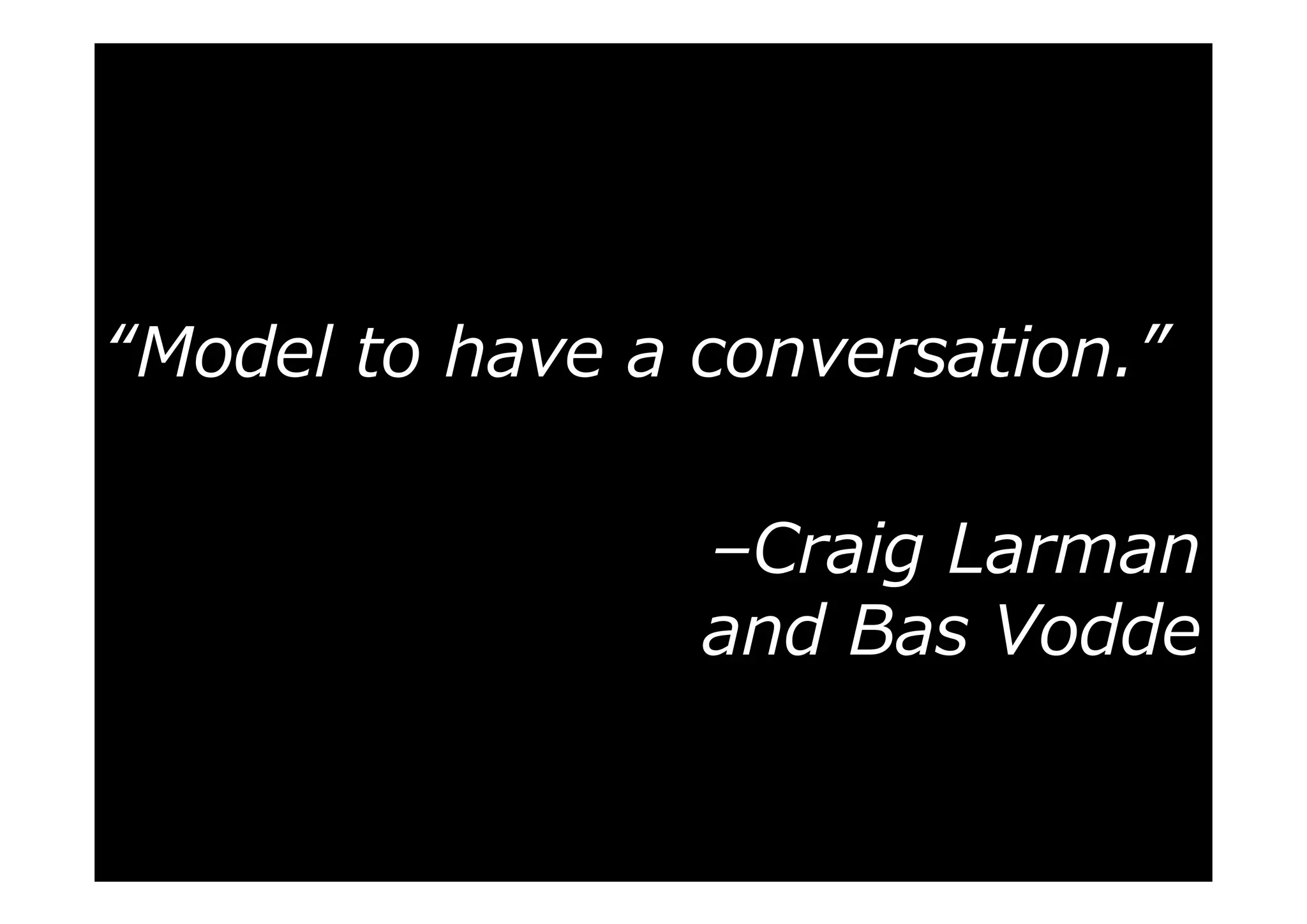 “Model to have a conversation.”
–Craig Larman
and Bas Vodde

 
