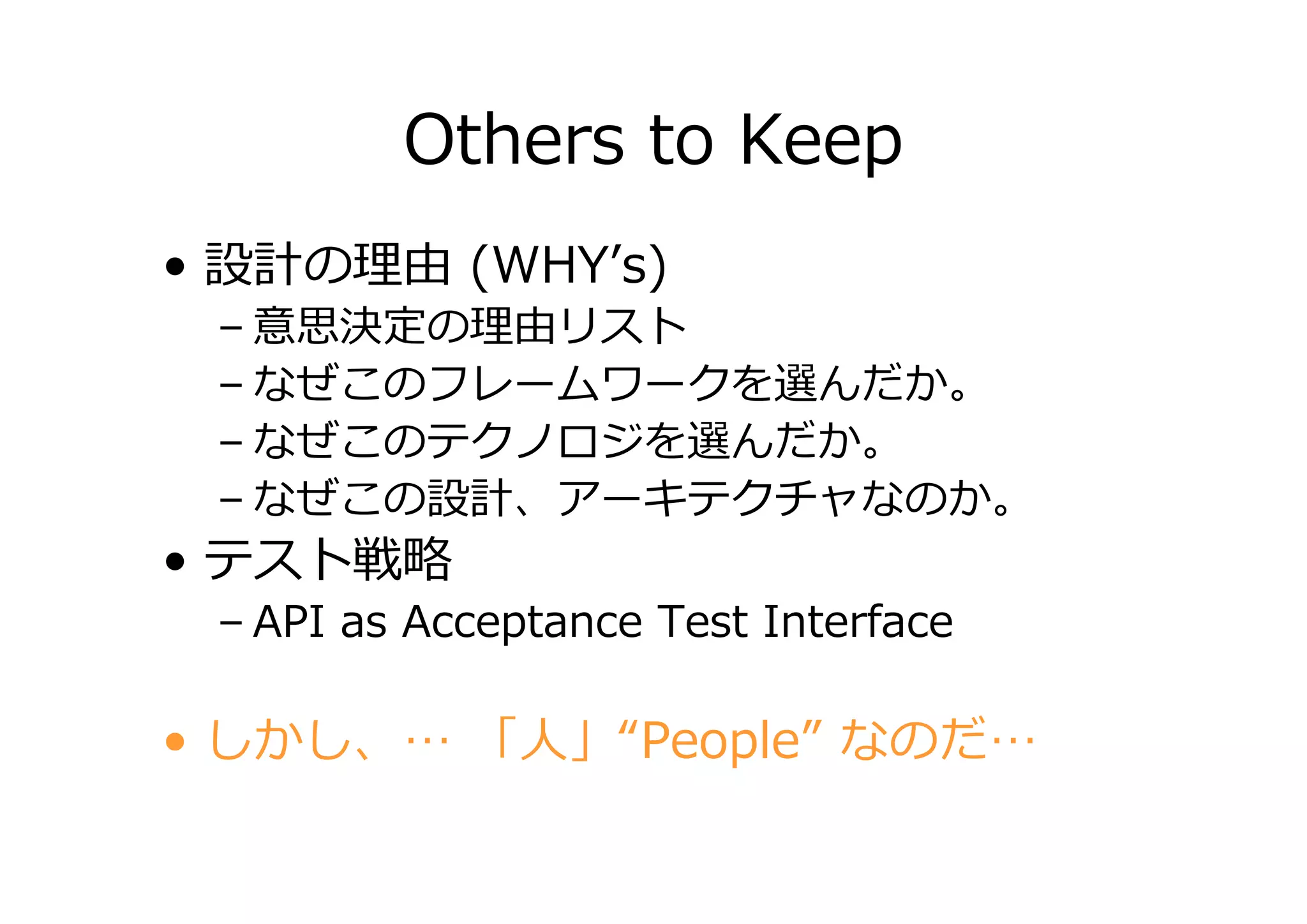 Others to Keep
• 設計の

(WHY’s)

–意
の
リスト
– なぜこのフレームワークを選んだか。
– なぜこのテクノロジを選んだか。
– なぜこの設計、アーキテクチャなのか。

• テスト

– API as Acceptance Test Interface

• しかし、… 「人」“People” なのだ…

 