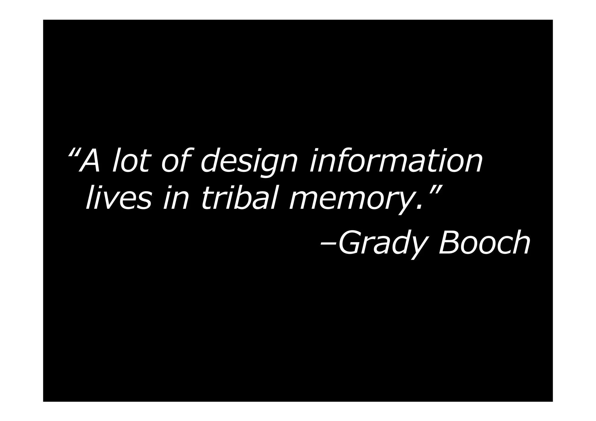 “A lot of design information
lives in tribal memory.”
–Grady Booch

 