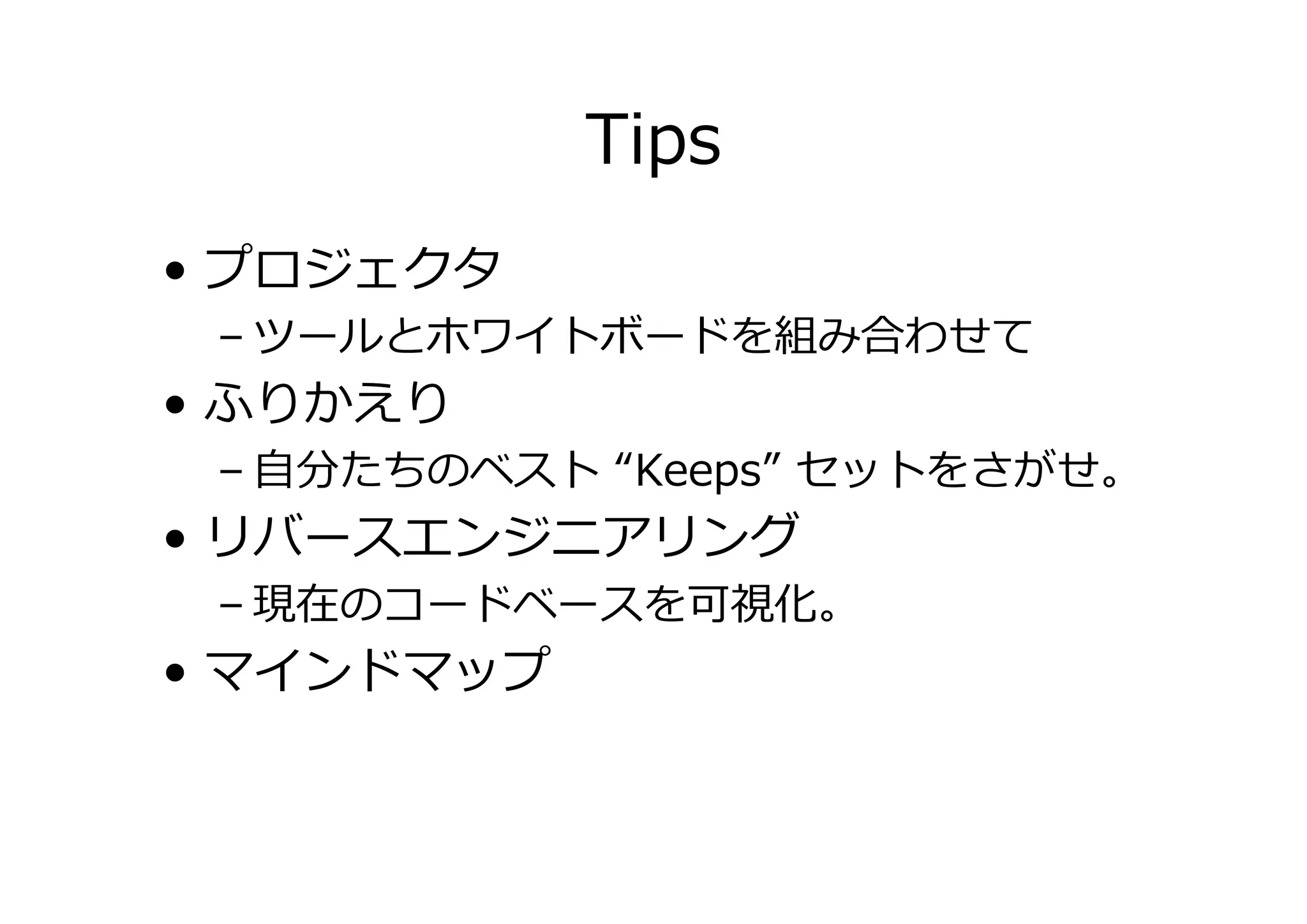 Tips
• プロジェクタ

– ツールとホワイトボードを組み合わせて

• ふりかえり

– 自分たちのベスト “Keeps” セットをさがせ。

• リバースエンジニアリング

– 現在のコードベースを可視化。

• マインドマップ

 