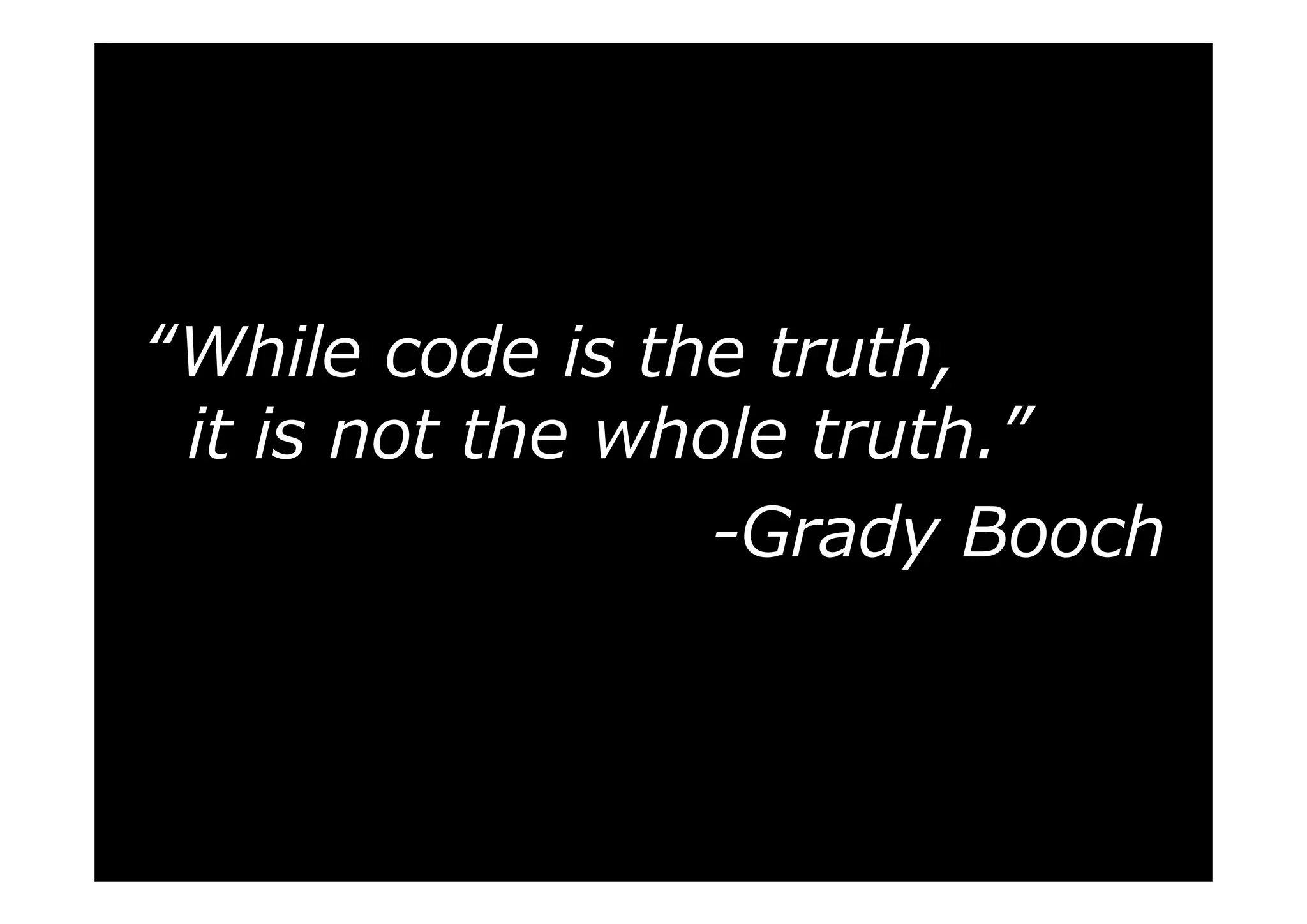 “While code is the truth,
it is not the whole truth.”
-Grady Booch

 