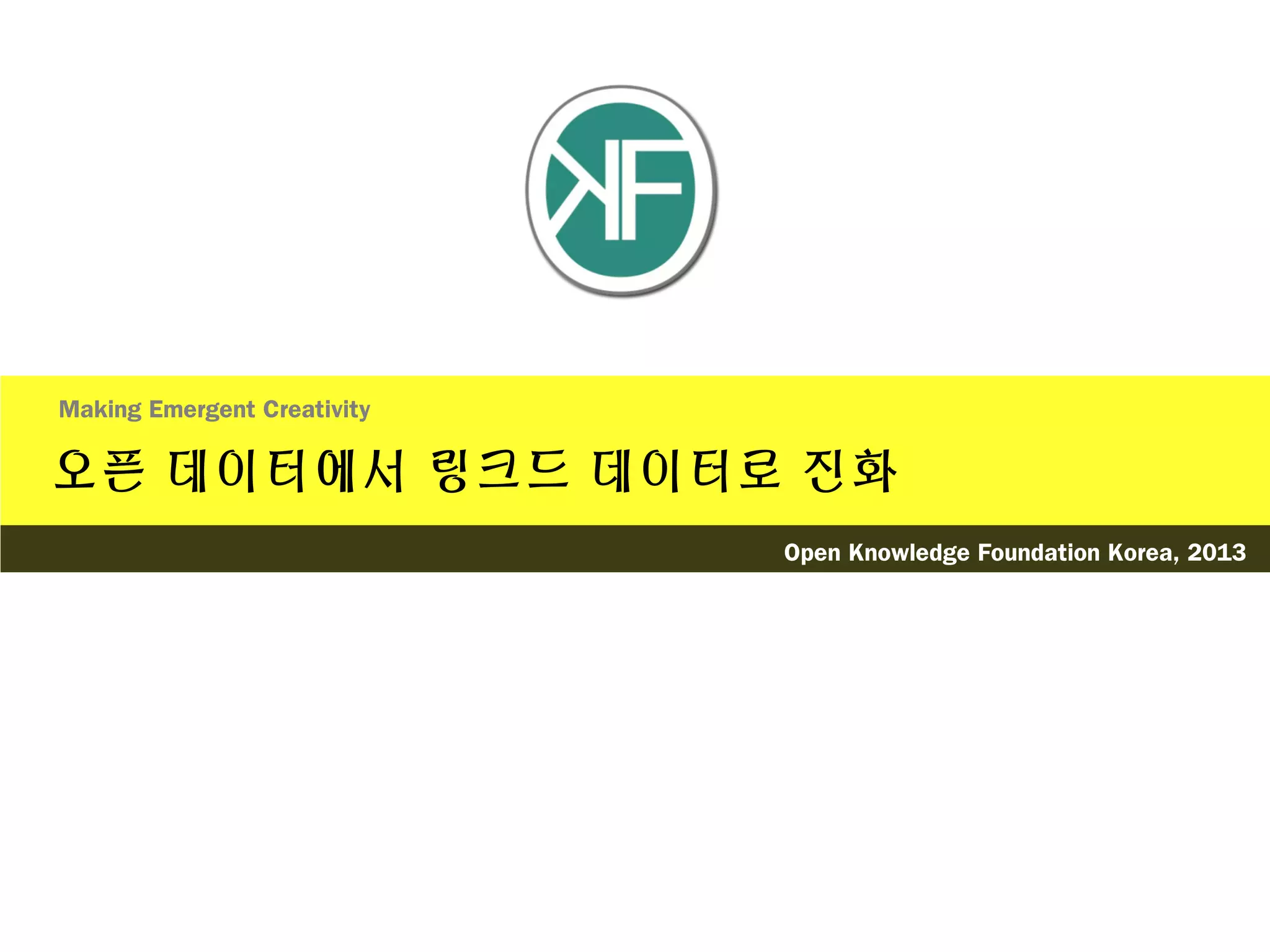 오픈 데이터에서 링크드 데이터로 진화
Making Emergent Creativity
Open Knowledge Foundation Korea, 2013
 