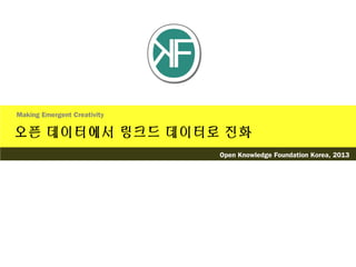 오픈 데이터에서 링크드 데이터로 진화
Making Emergent Creativity
Open Knowledge Foundation Korea, 2013
 