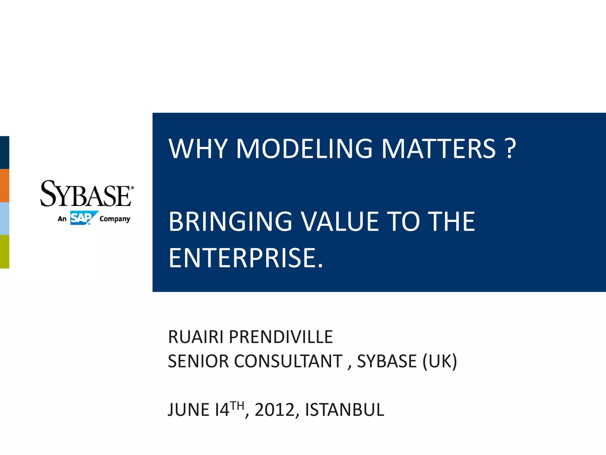 WHY MODELING MATTERS ?

BRINGING VALUE TO THE
ENTERPRISE.

RUAIRI PRENDIVILLE
SENIOR CONSULTANT , SYBASE (UK)

JUNE I4TH, 2012, ISTANBUL
 
