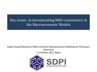 Key issues in incorporating MDG-consistency in
the Macroeconomic Models

Expert Group Meeting on MDG-consistent Macroeconomic Modeling for Planning in
South Asia
1-2 October 2013, Nepal

 