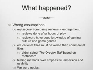 What happened?<br />Wrong assumptions:<br />metascore from game reviews = engagement<br />reviews done after hours of play...