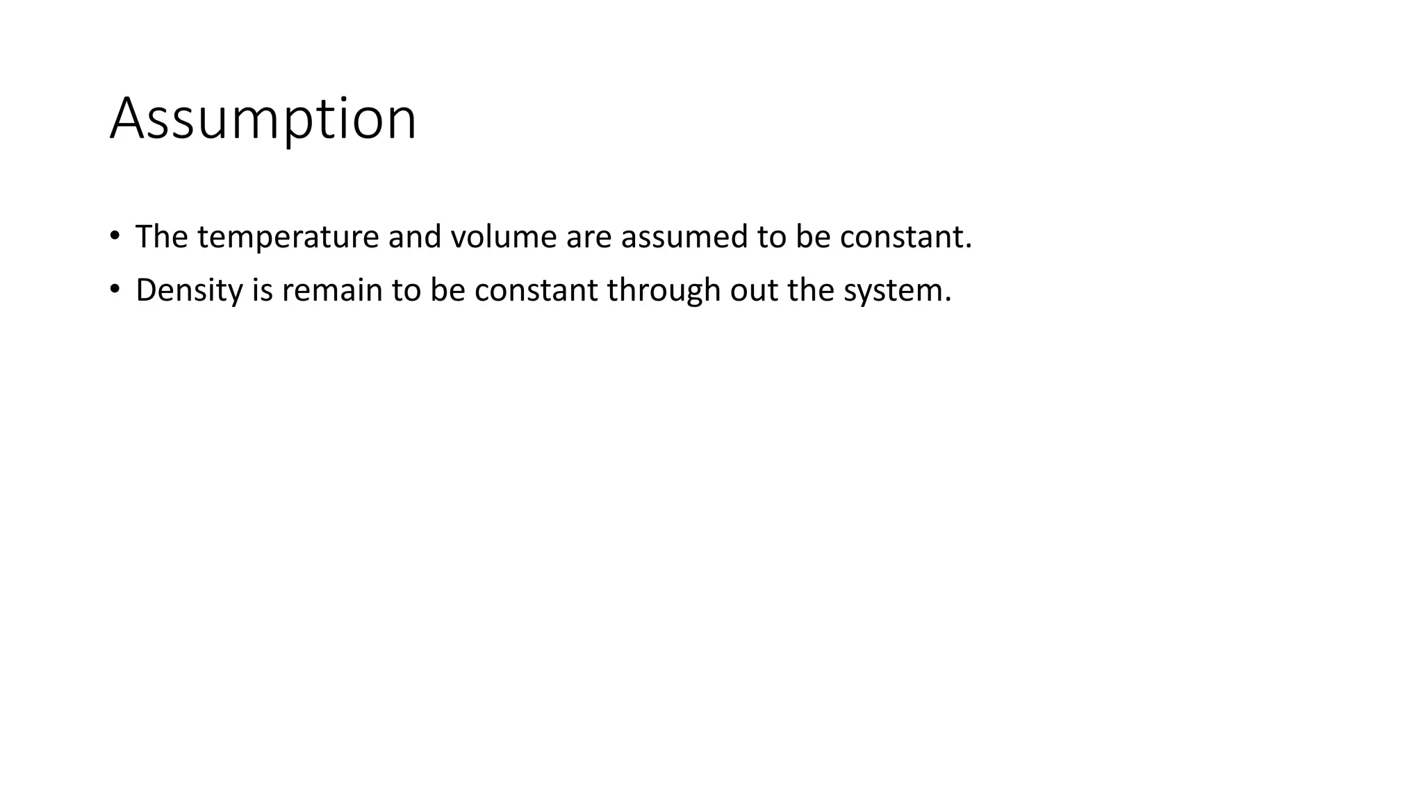 Assumption
• The temperature and volume are assumed to be constant.
• Density is remain to be constant through out the system.
 