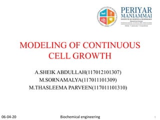 MODELING OF CONTINUOUS
CELL GROWTH
A.SHEIK ABDULLAH(117012101307)
M.SORNAMALYA(117011101309)
M.THASLEEMA PARVEEN(117011101310)
Biochemical engineering06-04-20 1
 