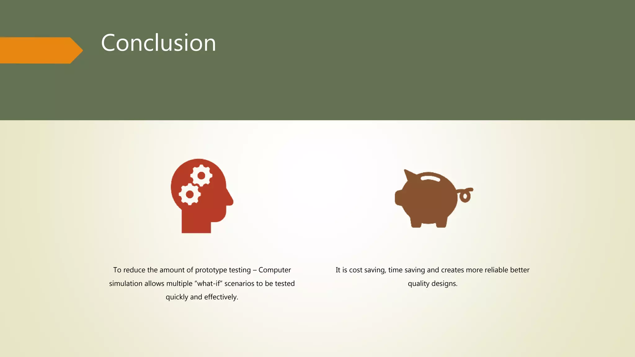 Conclusion
To reduce the amount of prototype testing – Computer
simulation allows multiple “what-if” scenarios to be tested
quickly and effectively.
It is cost saving, time saving and creates more reliable better
quality designs.
 