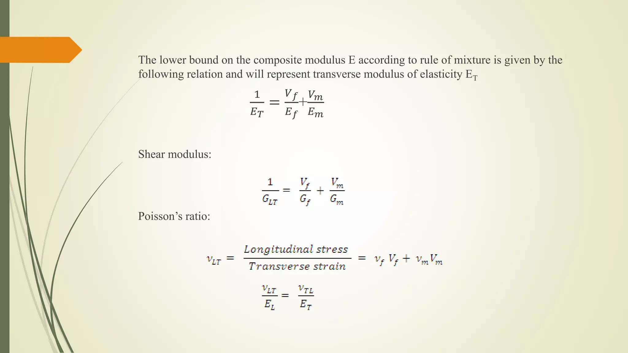 The lower bound on the composite modulus E according to rule of mixture is given by the
following relation and will represent transverse modulus of elasticity ET
1
𝐸 𝑇
=
𝑉 𝑓
𝐸 𝑓
+
𝑉 𝑚
𝐸 𝑚
Shear modulus:
Poisson’s ratio:
 